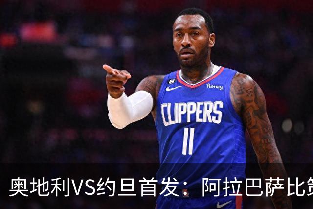 奥地利VS约旦首发：阿拉巴萨比策先发 阿瑙替补待命