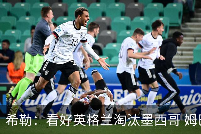 希勒：看好英格兰淘汰墨西哥 姆巴佩是金靴奖最大热门