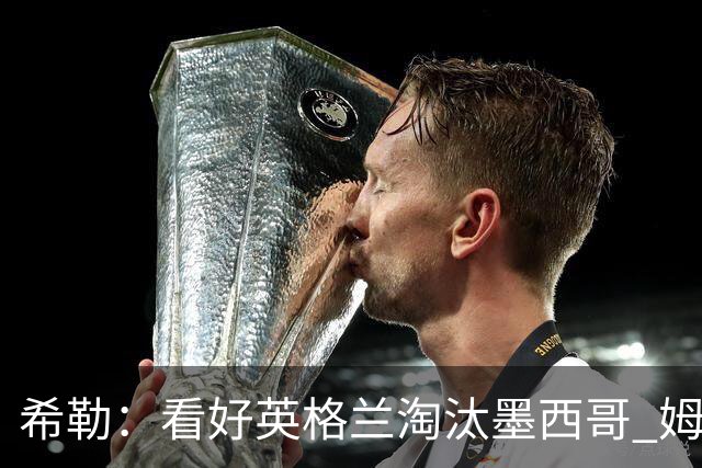 希勒：看好英格兰淘汰墨西哥 姆巴佩是金靴奖最大热门