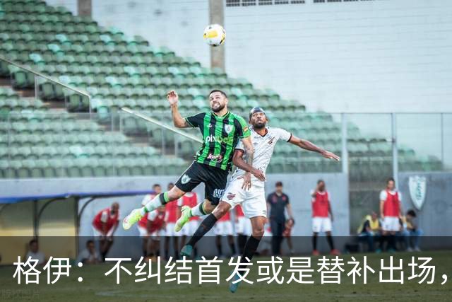 格伊：不纠结首发或是替补出场，巴拿马绝非鱼腩必须认真对待