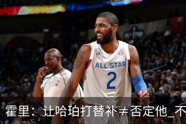 霍里：让哈珀打替补≠否定他 不是说他不是超巨&他正在路上！