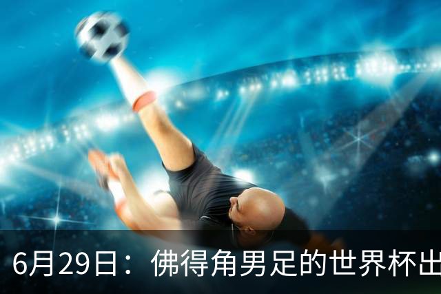 6月29日：佛得角男足的世界杯出线，告诉我们，所谓的足球人口论